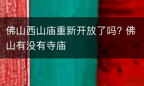 佛山西山庙重新开放了吗? 佛山有没有寺庙