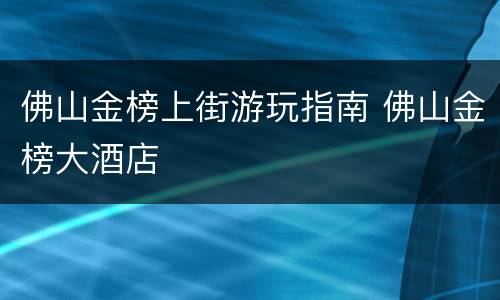 佛山金榜上街游玩指南 佛山金榜大酒店