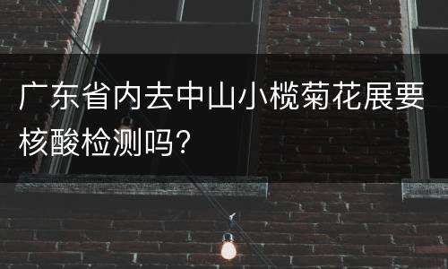 广东省内去中山小榄菊花展要核酸检测吗?
