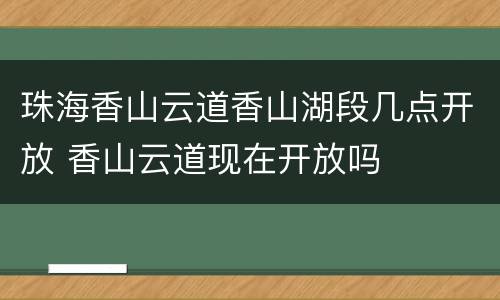 珠海香山云道香山湖段几点开放 香山云道现在开放吗