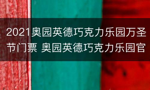 2021奥园英德巧克力乐园万圣节门票 奥园英德巧克力乐园官网