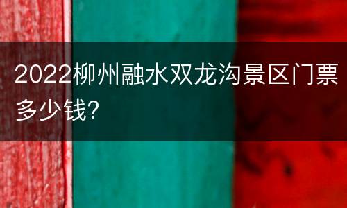 2022柳州融水双龙沟景区门票多少钱?