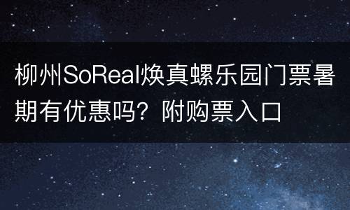 柳州SoReal焕真螺乐园门票暑期有优惠吗？附购票入口