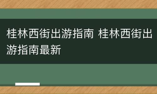 桂林西街出游指南 桂林西街出游指南最新