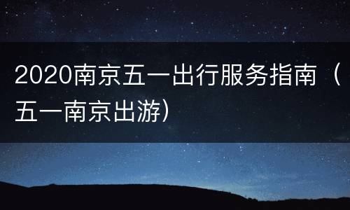 2020南京五一出行服务指南（五一南京出游）