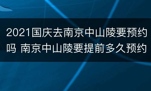2021国庆去南京中山陵要预约吗 南京中山陵要提前多久预约