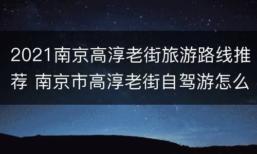 2021南京高淳老街旅游路线推荐 南京市高淳老街自驾游怎么走