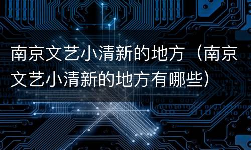 南京文艺小清新的地方（南京文艺小清新的地方有哪些）