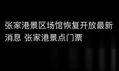 张家港景区场馆恢复开放最新消息 张家港景点门票