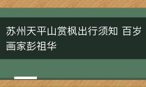 苏州天平山赏枫出行须知 百岁画家彭祖华