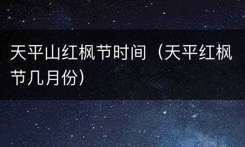 天平山红枫节时间（天平红枫节几月份）