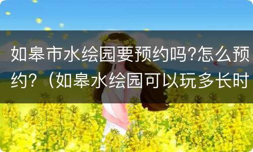 如皋市水绘园要预约吗?怎么预约?（如皋水绘园可以玩多长时间）