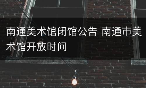 南通美术馆闭馆公告 南通市美术馆开放时间