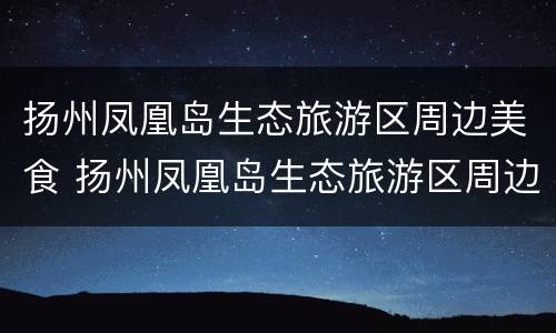 扬州凤凰岛生态旅游区周边美食 扬州凤凰岛生态旅游区周边美食街