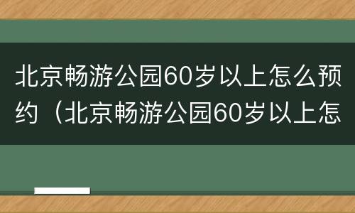 北京畅游公园60岁以上怎么预约（北京畅游公园60岁以上怎么预约门票）