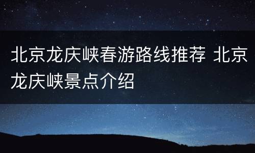 北京龙庆峡春游路线推荐 北京龙庆峡景点介绍