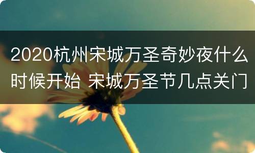 2020杭州宋城万圣奇妙夜什么时候开始 宋城万圣节几点关门