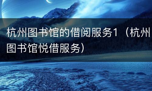 杭州图书馆的借阅服务1（杭州图书馆悦借服务）