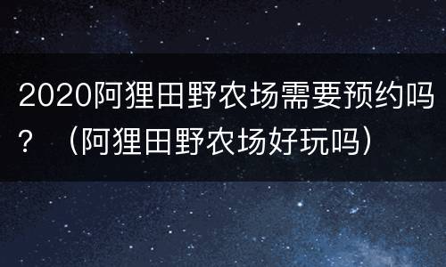 2020阿狸田野农场需要预约吗？（阿狸田野农场好玩吗）