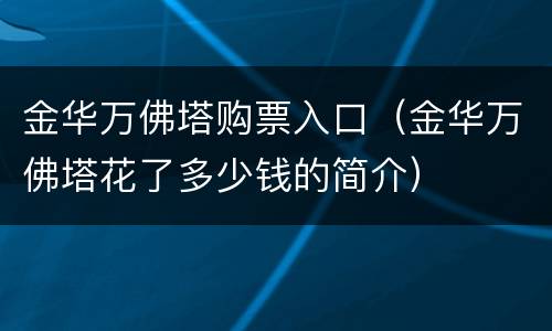金华万佛塔购票入口（金华万佛塔花了多少钱的简介）