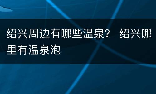 绍兴周边有哪些温泉？ 绍兴哪里有温泉泡