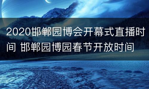 2020邯郸园博会开幕式直播时间 邯郸园博园春节开放时间