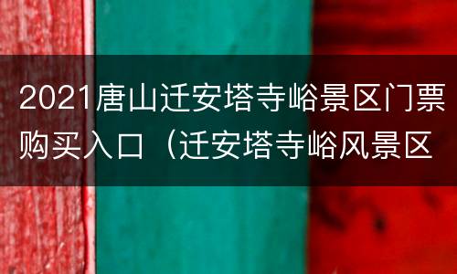 2021唐山迁安塔寺峪景区门票购买入口（迁安塔寺峪风景区门票）