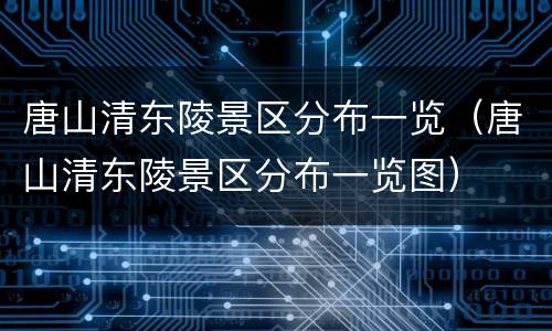 唐山清东陵景区分布一览（唐山清东陵景区分布一览图）