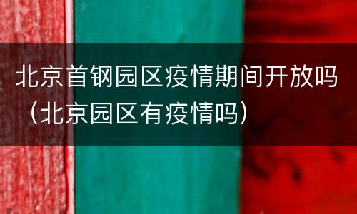 北京首钢园区疫情期间开放吗（北京园区有疫情吗）