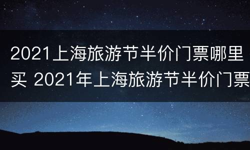 2021上海旅游节半价门票哪里买 2021年上海旅游节半价门票