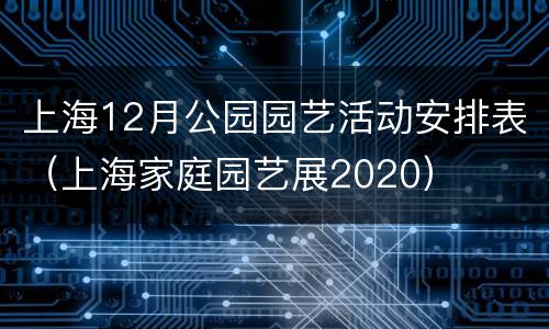 上海12月公园园艺活动安排表（上海家庭园艺展2020）