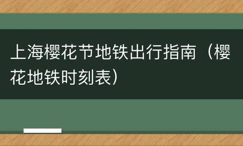 上海樱花节地铁出行指南（樱花地铁时刻表）