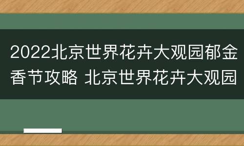 2022北京世界花卉大观园郁金香节攻略 北京世界花卉大观园花朝节