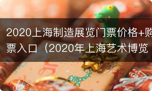 2020上海制造展览门票价格+购票入口（2020年上海艺术博览会门票）