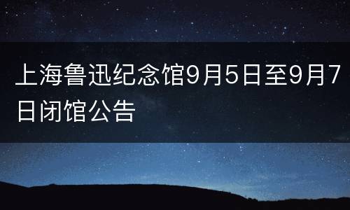 上海鲁迅纪念馆9月5日至9月7日闭馆公告