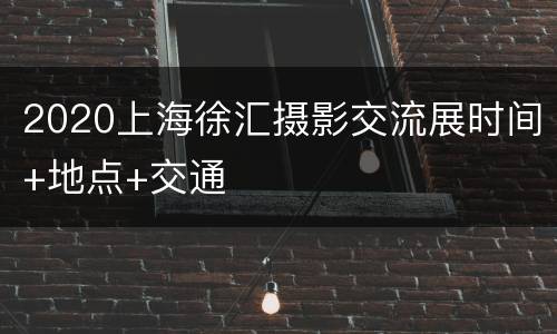 2020上海徐汇摄影交流展时间+地点+交通