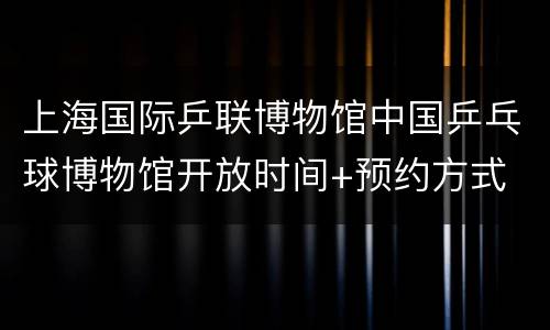 上海国际乒联博物馆中国乒乓球博物馆开放时间+预约方式
