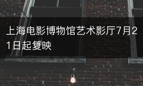上海电影博物馆艺术影厅7月21日起复映