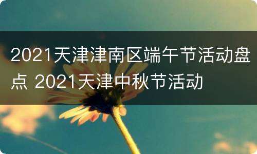 2021天津津南区端午节活动盘点 2021天津中秋节活动