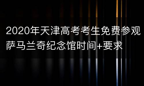 2020年天津高考考生免费参观萨马兰奇纪念馆时间+要求