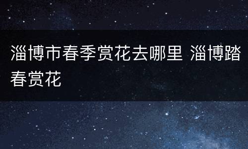 淄博市春季赏花去哪里 淄博踏春赏花
