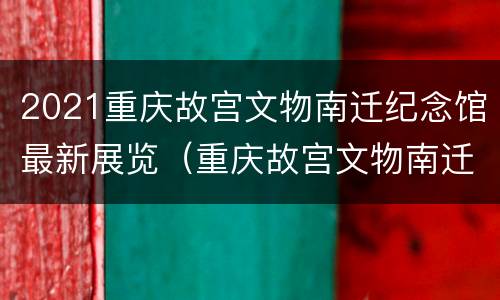 2021重庆故宫文物南迁纪念馆最新展览（重庆故宫文物南迁纪念馆开馆）