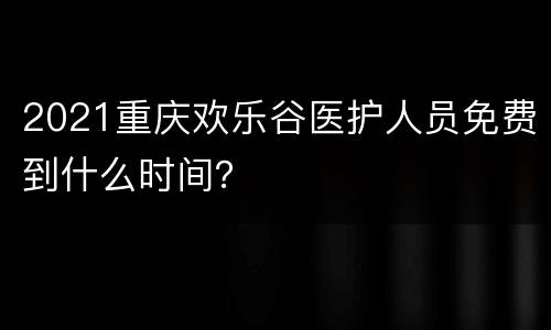 2021重庆欢乐谷医护人员免费到什么时间？