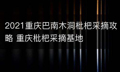 2021重庆巴南木洞枇杷采摘攻略 重庆枇杷采摘基地