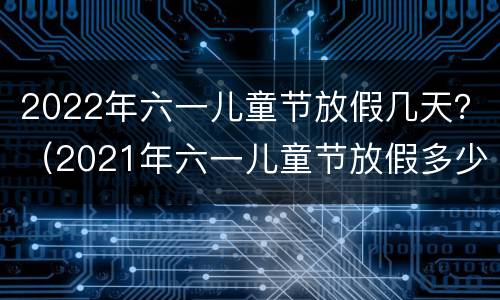 2022年六一儿童节放假几天？（2021年六一儿童节放假多少天）