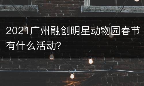 2021广州融创明星动物园春节有什么活动？