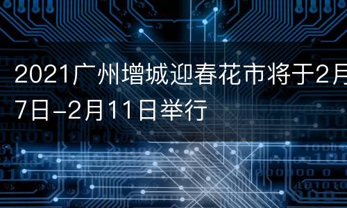 2021广州增城迎春花市将于2月7日-2月11日举行