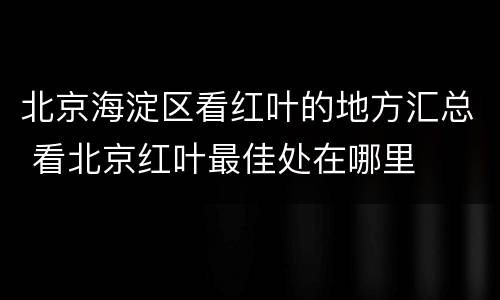 北京海淀区看红叶的地方汇总 看北京红叶最佳处在哪里