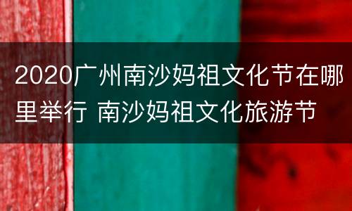 2020广州南沙妈祖文化节在哪里举行 南沙妈祖文化旅游节