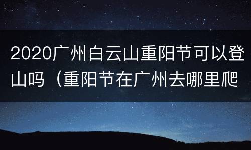 2020广州白云山重阳节可以登山吗（重阳节在广州去哪里爬山好）